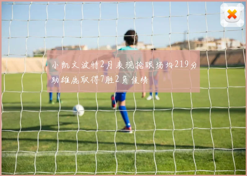 小凯文波特2月表现抢眼场均219分助雄鹿取得7胜2负佳绩