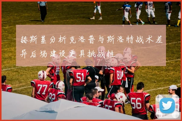 赫斯基分析克洛普与斯洛特战术差异后场建设更具挑战性