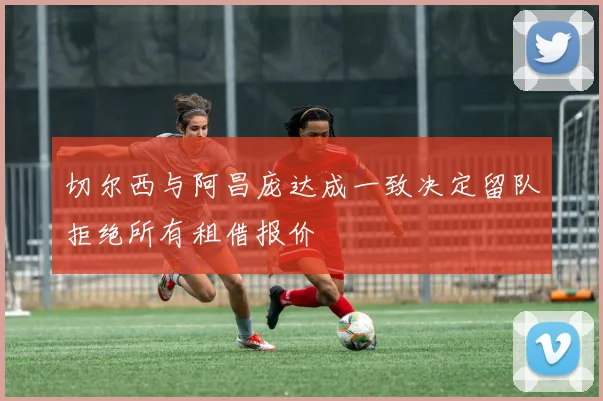 切尔西与阿昌庞达成一致决定留队拒绝所有租借报价
