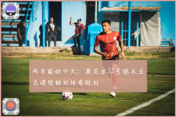 两年前的今天：奥尼尔32号球衣正式退役铭刻传奇时刻