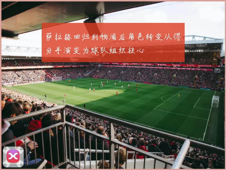 萨拉赫回归利物浦后角色转变从得分手演变为球队组织核心
