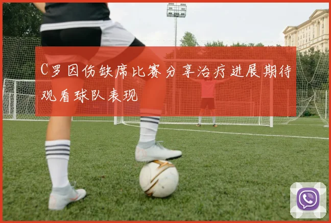 C罗因伤缺席比赛分享治疗进展期待观看球队表现