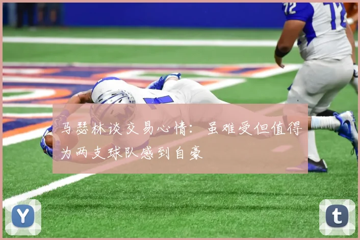 马瑟林谈交易心情：虽难受但值得为两支球队感到自豪