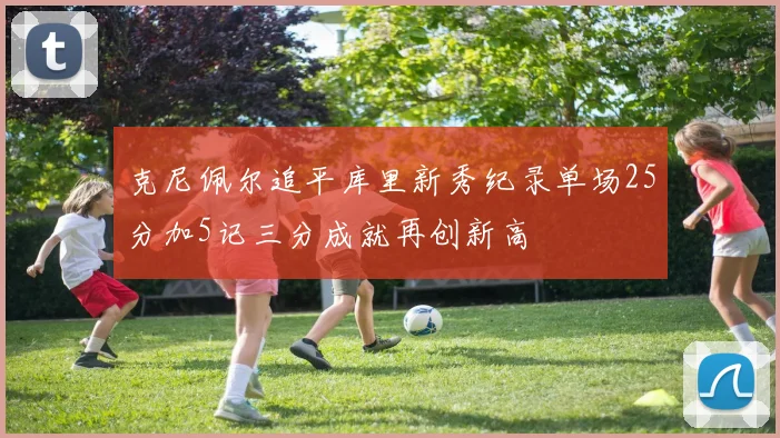 克尼佩尔追平库里新秀纪录单场25分加5记三分成就再创新高