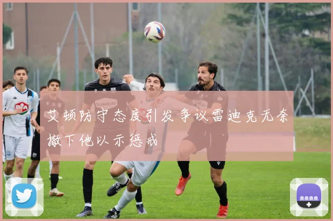 艾顿防守态度引发争议雷迪克无奈撤下他以示惩戒