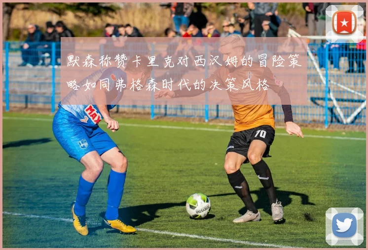 默森称赞卡里克对西汉姆的冒险策略如同弗格森时代的决策风格
