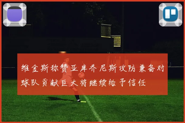 维金斯称赞亚库乔尼斯攻防兼备对球队贡献巨大将继续给予信任