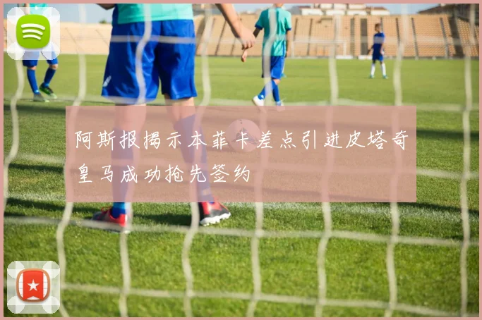 阿斯报揭示本菲卡差点引进皮塔奇皇马成功抢先签约