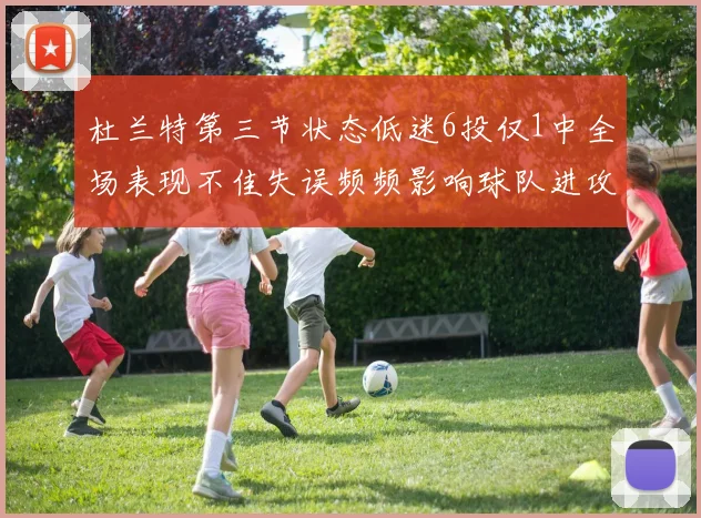 杜兰特第三节状态低迷6投仅1中全场表现不佳失误频频影响球队进攻