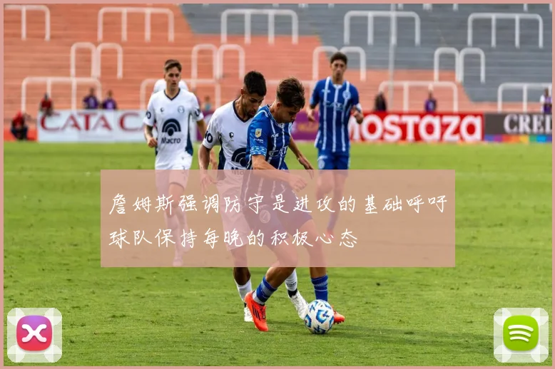 詹姆斯强调防守是进攻的基础呼吁球队保持每晚的积极心态