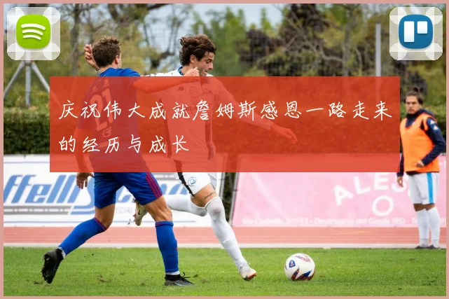 庆祝伟大成就詹姆斯感恩一路走来的经历与成长