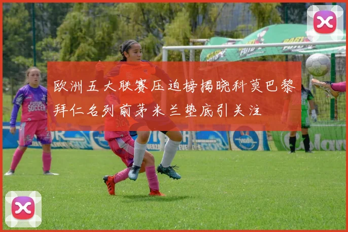 欧洲五大联赛压迫榜揭晓科莫巴黎拜仁名列前茅米兰垫底引关注