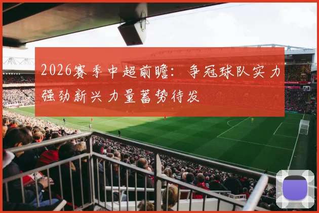 2026赛季中超前瞻：争冠球队实力强劲新兴力量蓄势待发