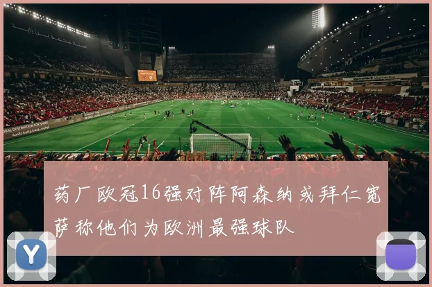 药厂欧冠16强对阵阿森纳或拜仁宽萨称他们为欧洲最强球队