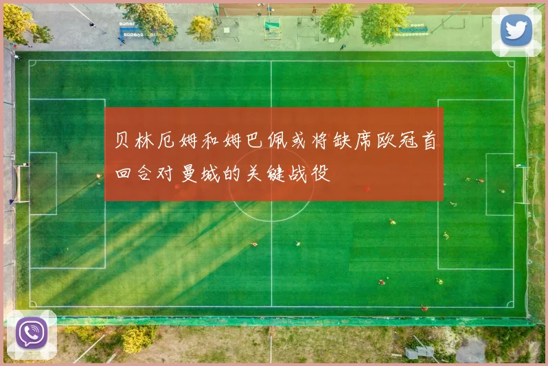 贝林厄姆和姆巴佩或将缺席欧冠首回合对曼城的关键战役