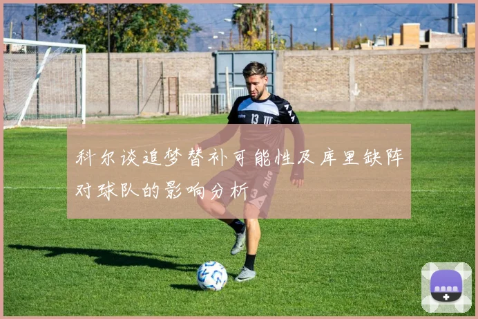科尔谈追梦替补可能性及库里缺阵对球队的影响分析