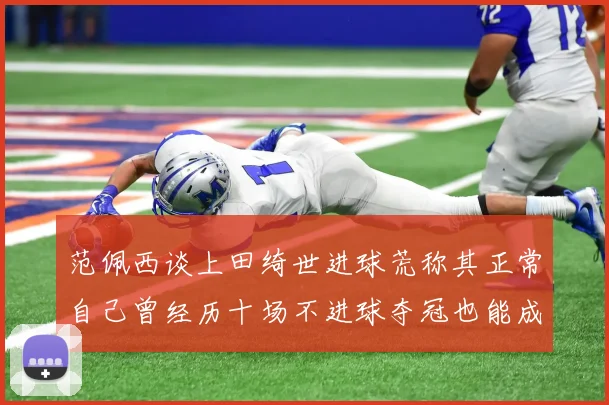 范佩西谈上田绮世进球荒称其正常自己曾经历十场不进球夺冠也能成功