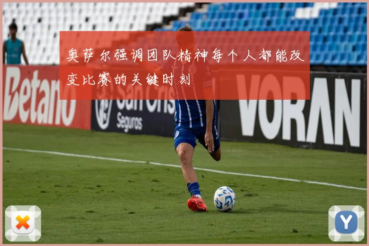 奥萨尔强调团队精神每个人都能改变比赛的关键时刻
