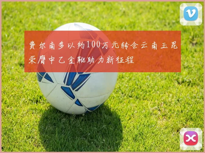费尔南多以约100万元转会云南玉昆荣膺中乙金靴助力新征程