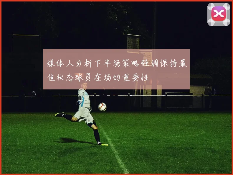 媒体人分析下半场策略强调保持最佳状态球员在场的重要性