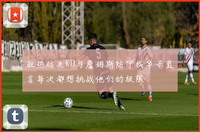 狂热对决KD与詹姆斯防守我华子直言每次都想挑战他们的极限